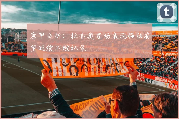 意甲分析：拉齐奥客场表现强劲有望延续不败纪录