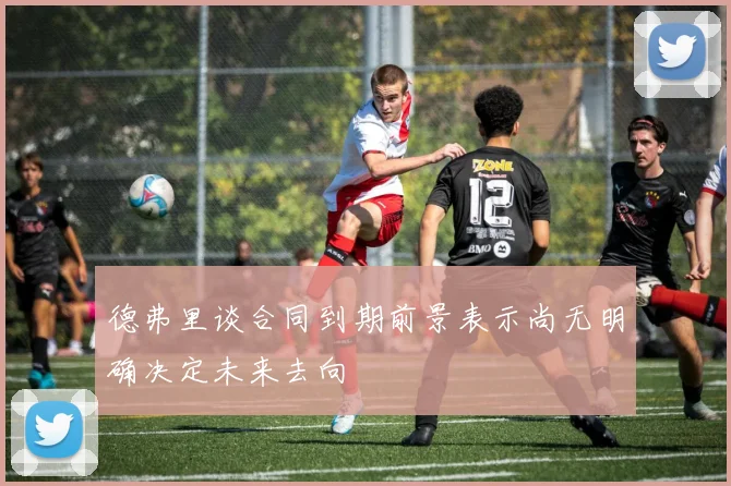 德弗里谈合同到期前景表示尚无明确决定未来去向