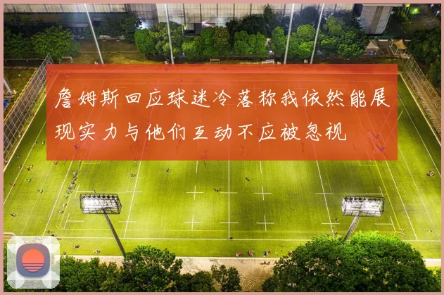 詹姆斯回应球迷冷落称我依然能展现实力与他们互动不应被忽视