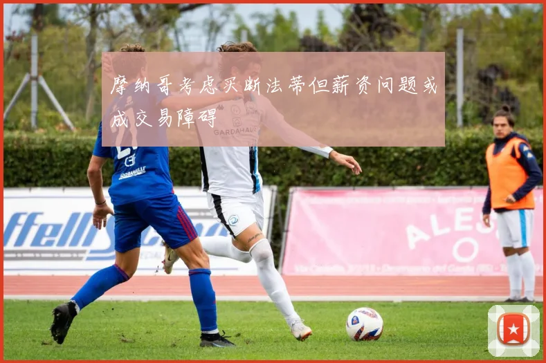 摩纳哥考虑买断法蒂但薪资问题或成交易障碍