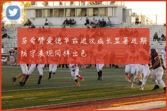 芬奇赞爱德华兹进攻成长显著近期防守表现同样出色