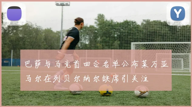 巴萨与马竞首回合名单公布莱万亚马尔在列贝尔纳尔缺席引关注