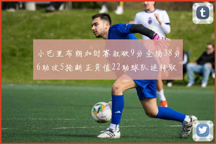 小巴里布朗加时赛狂砍9分全场38分6助攻5抢断正负值22助球队逆转取胜