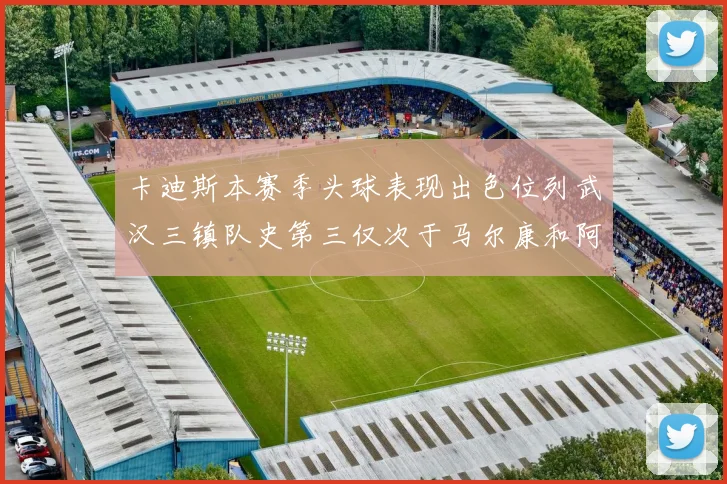 卡迪斯本赛季头球表现出色位列武汉三镇队史第三仅次于马尔康和阿齐兹