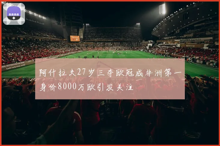 阿什拉夫27岁三夺欧冠成非洲第一身价8000万欧引发关注