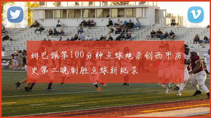 姆巴佩第100分钟点球绝杀创西甲历史第二晚制胜点球新纪录