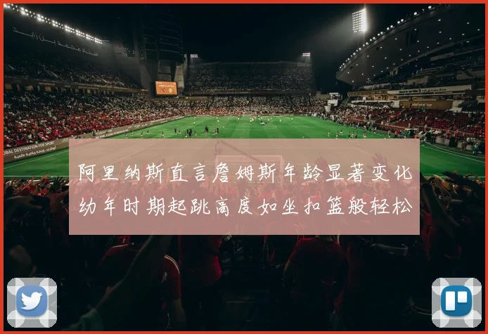 阿里纳斯直言詹姆斯年龄显著变化幼年时期起跳高度如坐扣篮般轻松