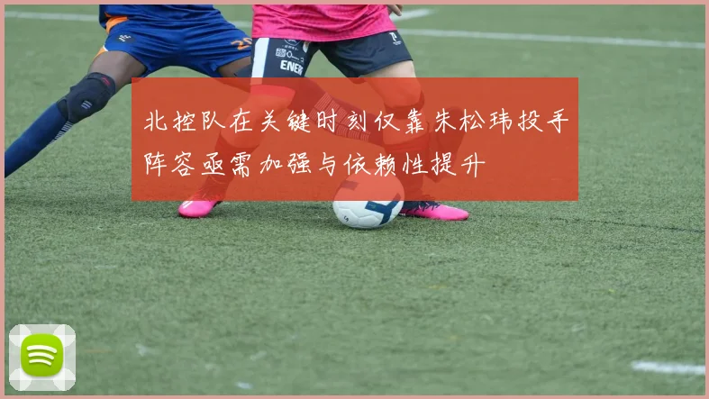 北控队在关键时刻仅靠朱松玮投手阵容亟需加强与依赖性提升