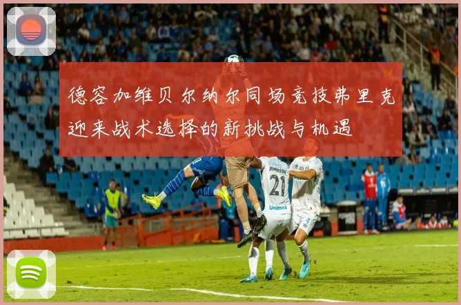 德容加维贝尔纳尔同场竞技弗里克迎来战术选择的新挑战与机遇