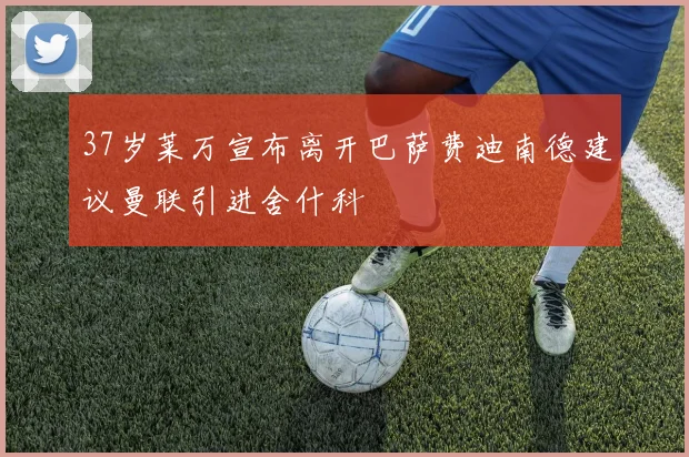 37岁莱万宣布离开巴萨费迪南德建议曼联引进舍什科