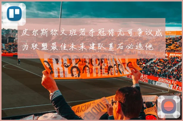 皮尔斯称文班若夺冠将无可争议成为联盟最佳未来建队基石必选他