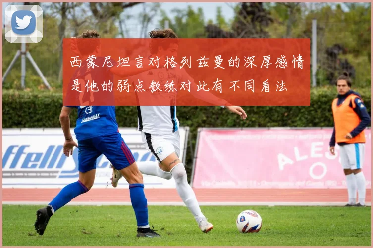 西蒙尼坦言对格列兹曼的深厚感情是他的弱点教练对此有不同看法