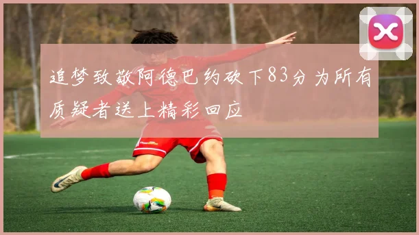 追梦致敬阿德巴约砍下83分为所有质疑者送上精彩回应