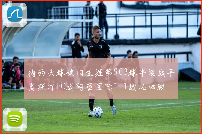梅西头球破门生涯第903球半场战平奥斯汀FC迈阿密国际1-1战况回顾