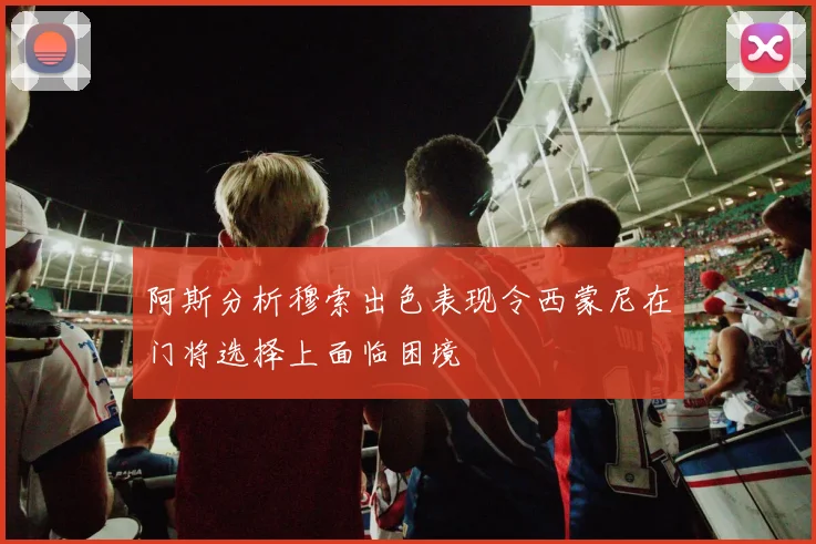 阿斯分析穆索出色表现令西蒙尼在门将选择上面临困境
