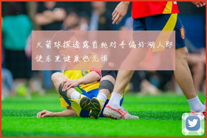 火箭球探透露首轮对手偏好湖人即使东里健康也无惧