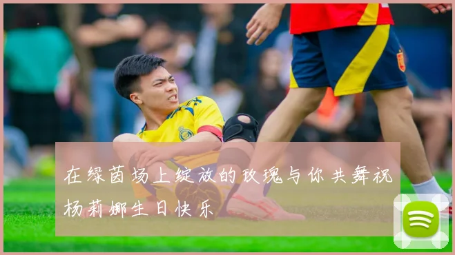 在绿茵场上绽放的玫瑰与你共舞祝杨莉娜生日快乐