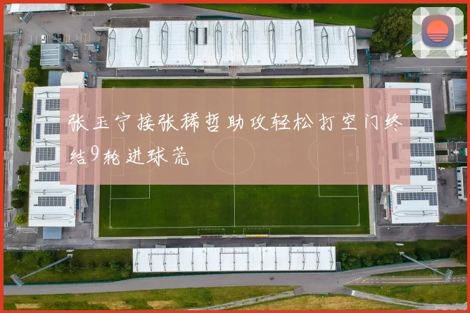 张玉宁接张稀哲助攻轻松打空门终结9轮进球荒