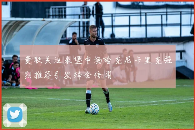 曼联关注米堡中场哈克尼卡里克强烈推荐引发转会传闻