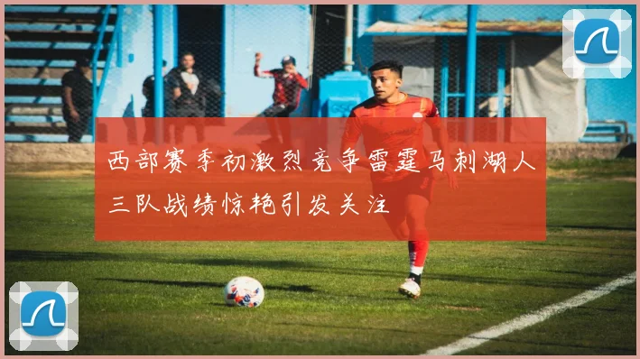西部赛季初激烈竞争雷霆马刺湖人三队战绩惊艳引发关注