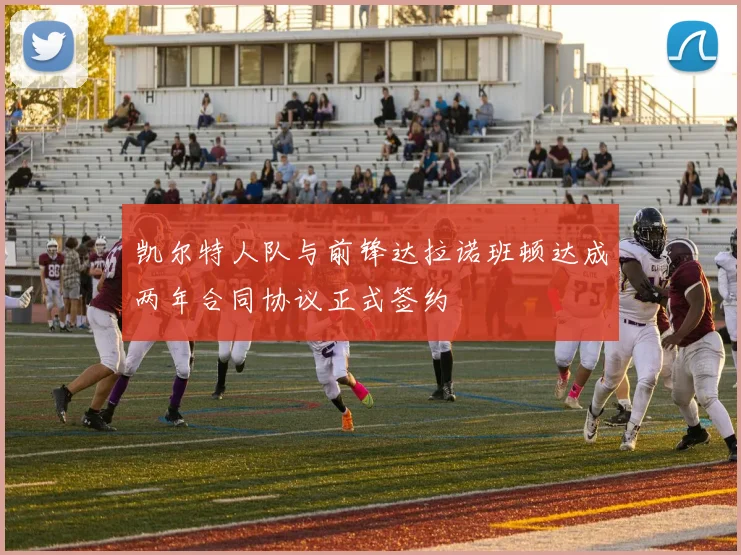 凯尔特人队与前锋达拉诺班顿达成两年合同协议正式签约