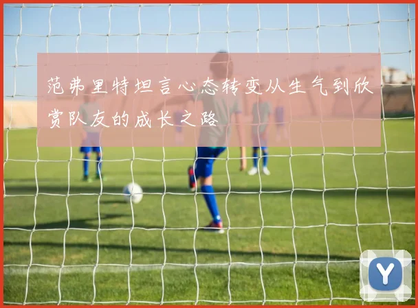 范弗里特坦言心态转变从生气到欣赏队友的成长之路