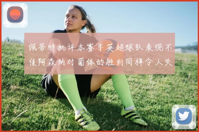 佩蒂特批评本赛季英超球队表现不佳阿森纳对葡体的胜利同样令人失望