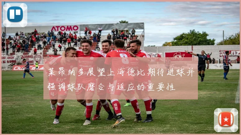 莱昂纳多展望上海德比期待进球并强调球队磨合与适应的重要性
