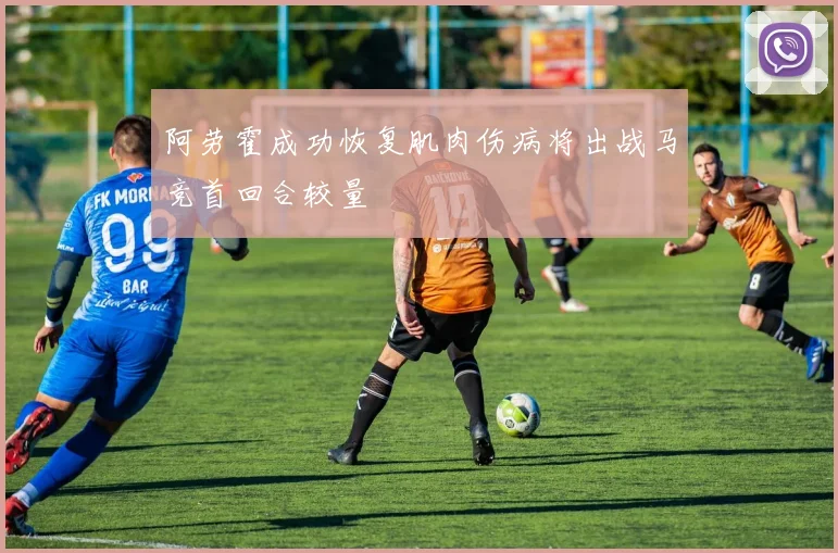 阿劳霍成功恢复肌肉伤病将出战马竞首回合较量