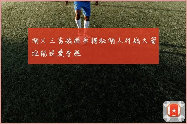 湖火三番战胜率揭秘湖人对战火箭谁能逆袭夺胜