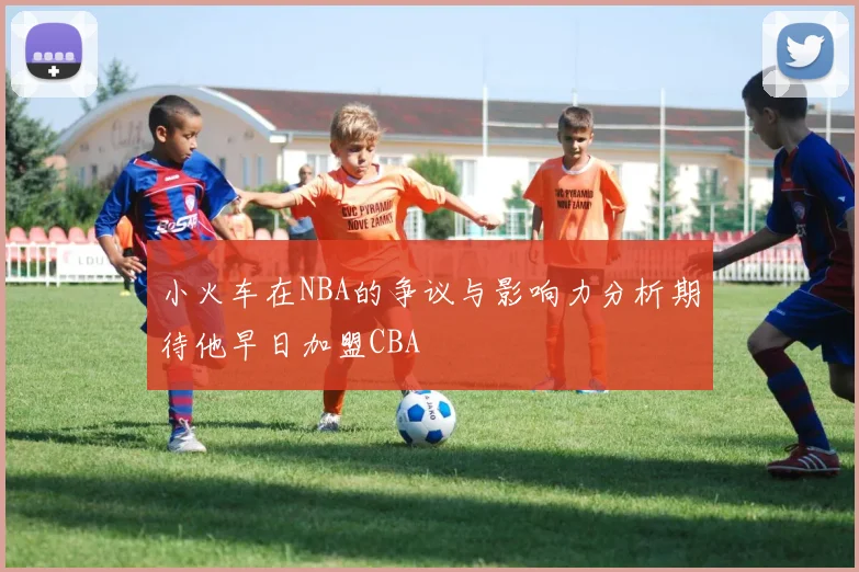 小火车在NBA的争议与影响力分析期待他早日加盟CBA