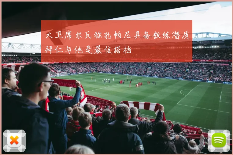 大卫席尔瓦称孔帕尼具备教练潜质拜仁与他是最佳搭档