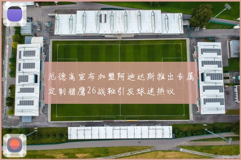 厄德高宣布加盟阿迪达斯推出专属定制猎鹰26战靴引发球迷热议